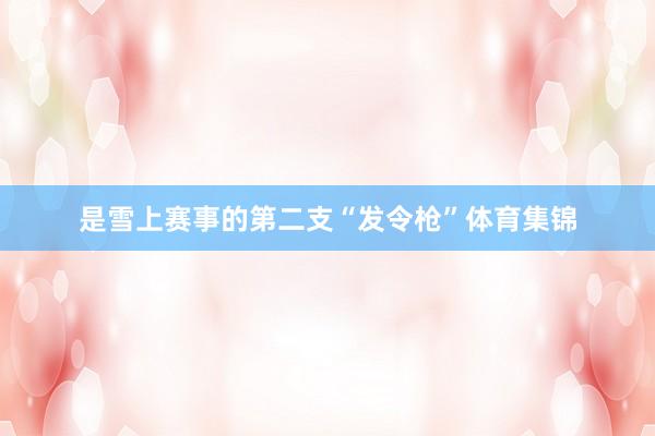 是雪上赛事的第二支“发令枪”体育集锦