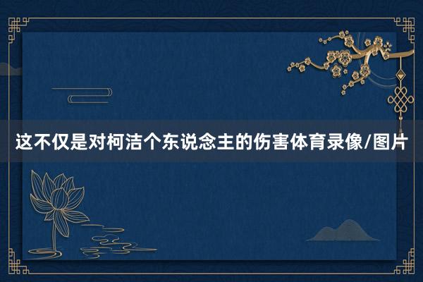 这不仅是对柯洁个东说念主的伤害体育录像/图片