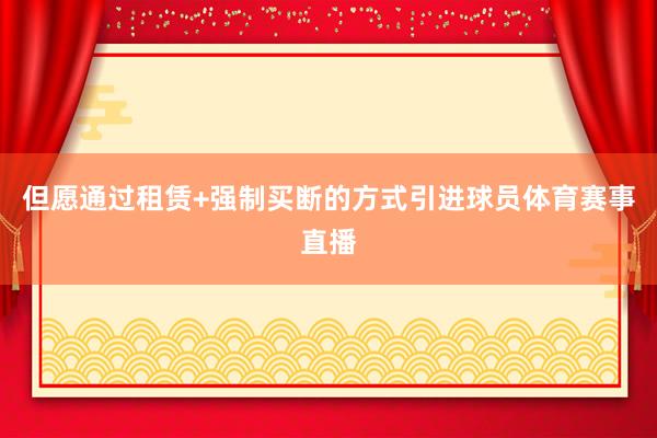 但愿通过租赁+强制买断的方式引进球员体育赛事直播
