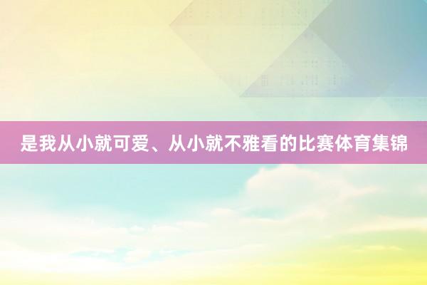是我从小就可爱、从小就不雅看的比赛体育集锦