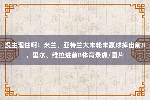 没主理住啊！米兰、亚特兰大末轮未赢球掉出前8，里尔、维拉进前8体育录像/图片