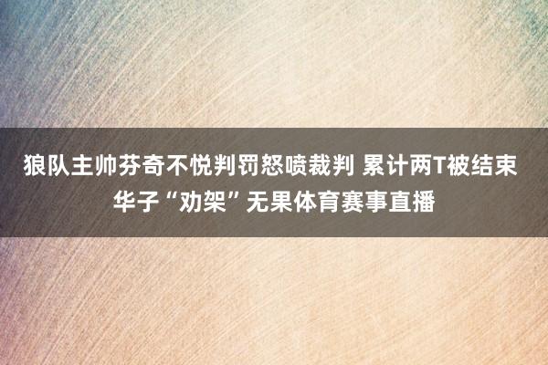 狼队主帅芬奇不悦判罚怒喷裁判 累计两T被结束 华子“劝架”无果体育赛事直播