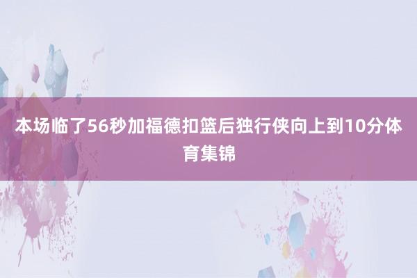 本场临了56秒加福德扣篮后独行侠向上到10分体育集锦