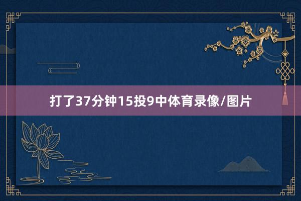 打了37分钟15投9中体育录像/图片