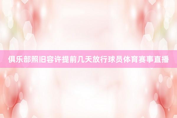 俱乐部照旧容许提前几天放行球员体育赛事直播