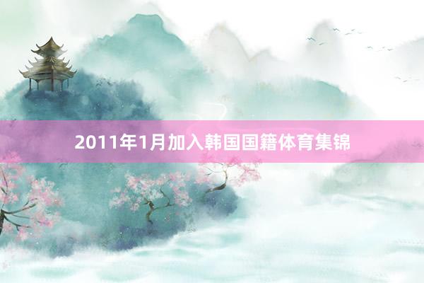 2011年1月加入韩国国籍体育集锦
