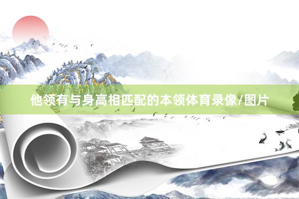 他领有与身高相匹配的本领体育录像/图片