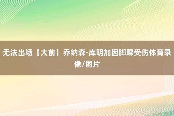 无法出场【大前】乔纳森·库明加因脚踝受伤体育录像/图片