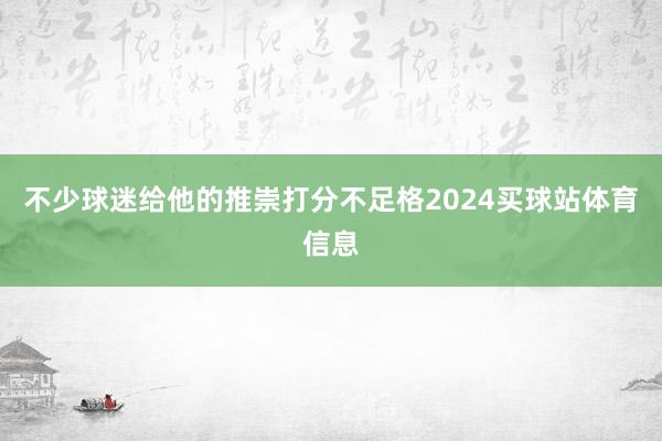 不少球迷给他的推崇打分不足格2024买球站体育信息