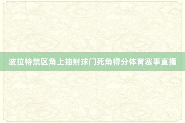 波拉特禁区角上抽射球门死角得分体育赛事直播
