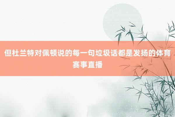 但杜兰特对佩顿说的每一句垃圾话都是发扬的体育赛事直播