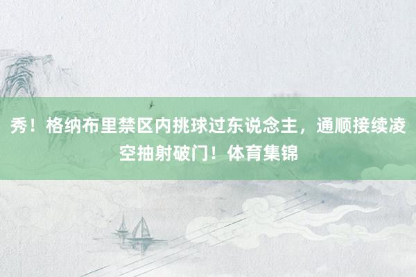 秀！格纳布里禁区内挑球过东说念主，通顺接续凌空抽射破门！体育集锦