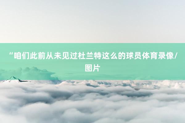 “咱们此前从未见过杜兰特这么的球员体育录像/图片