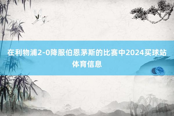 在利物浦2-0降服伯恩茅斯的比赛中2024买球站体育信息