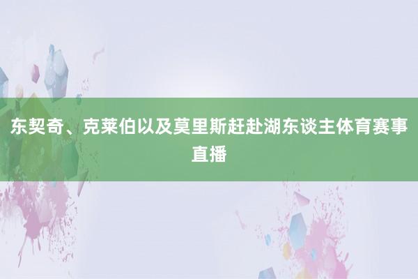 东契奇、克莱伯以及莫里斯赶赴湖东谈主体育赛事直播