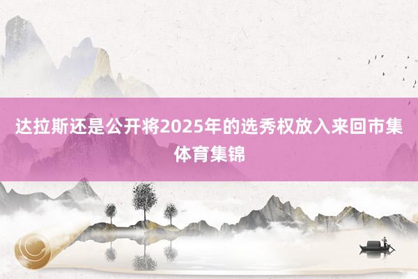 达拉斯还是公开将2025年的选秀权放入来回市集体育集锦