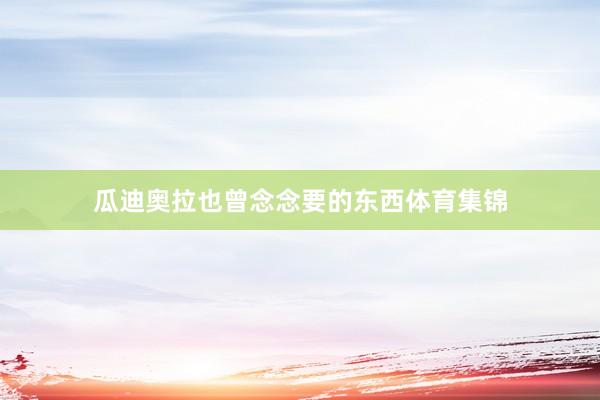 瓜迪奥拉也曾念念要的东西体育集锦