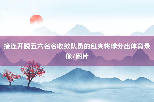 接连开脱五六名名收敛队员的包夹将球分出体育录像/图片
