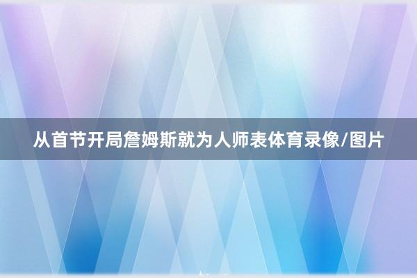 从首节开局詹姆斯就为人师表体育录像/图片