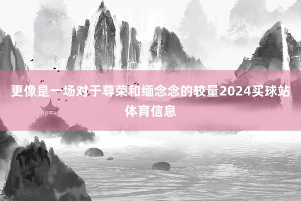 更像是一场对于尊荣和缅念念的较量2024买球站体育信息