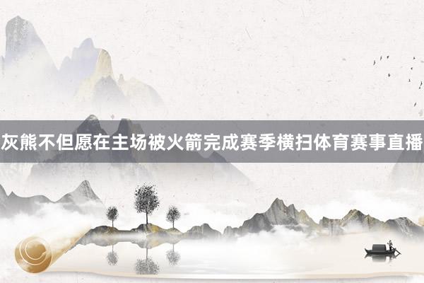 灰熊不但愿在主场被火箭完成赛季横扫体育赛事直播
