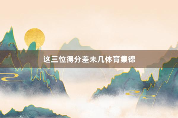 这三位得分差未几体育集锦