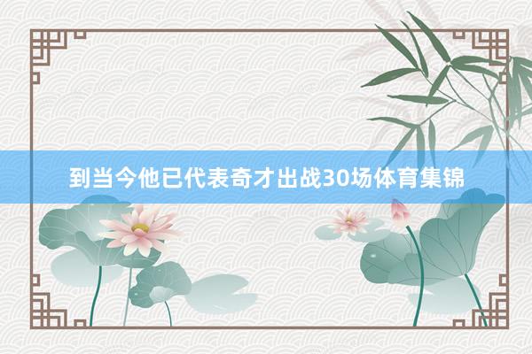 到当今他已代表奇才出战30场体育集锦