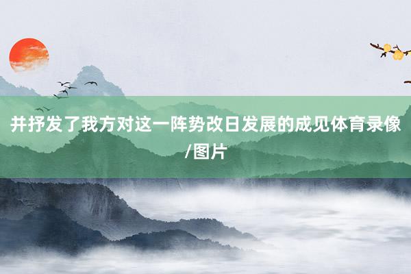 并抒发了我方对这一阵势改日发展的成见体育录像/图片
