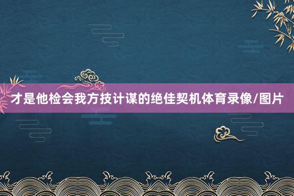 才是他检会我方技计谋的绝佳契机体育录像/图片