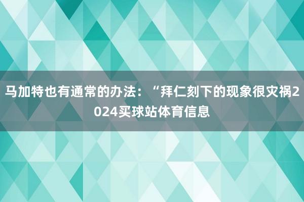 马加特也有通常的办法：“拜仁刻下的现象很灾祸2024买球站体育信息