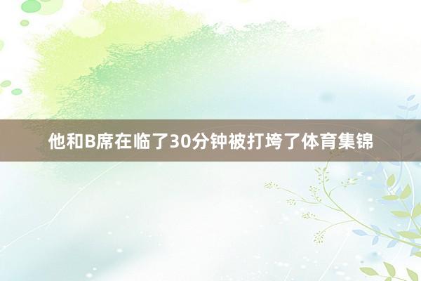 他和B席在临了30分钟被打垮了体育集锦