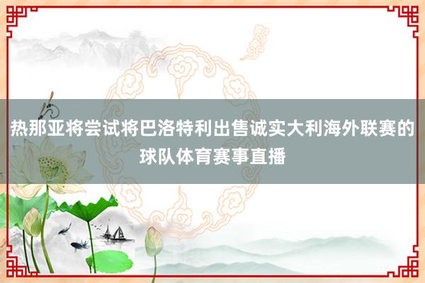 热那亚将尝试将巴洛特利出售诚实大利海外联赛的球队体育赛事直播