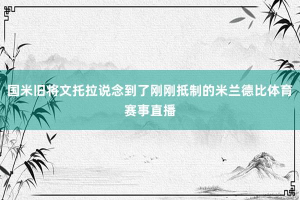 国米旧将文托拉说念到了刚刚抵制的米兰德比体育赛事直播