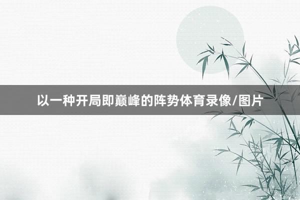以一种开局即巅峰的阵势体育录像/图片