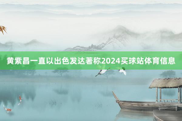黄紫昌一直以出色发达著称2024买球站体育信息