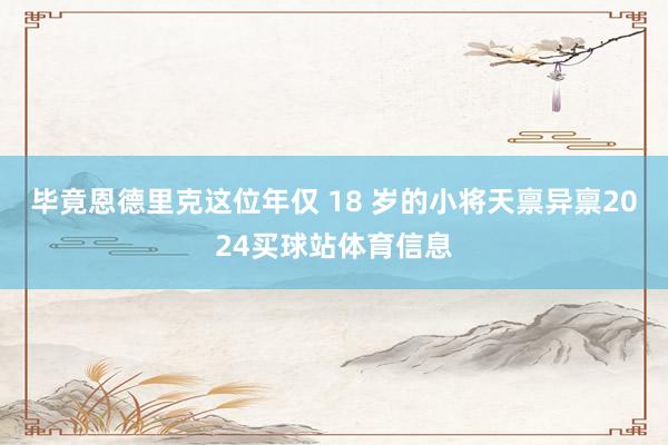 毕竟恩德里克这位年仅 18 岁的小将天禀异禀2024买球站体育信息