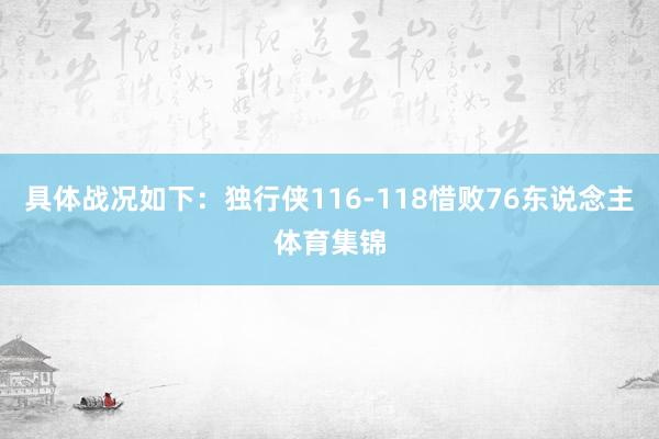 具体战况如下：独行侠116-118惜败76东说念主体育集锦