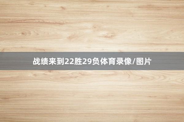 战绩来到22胜29负体育录像/图片