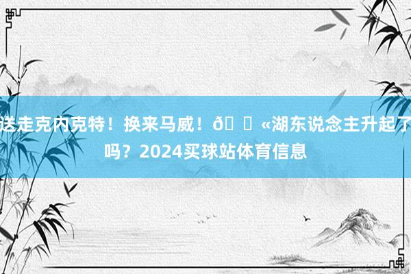 送走克内克特！换来马威！🛫湖东说念主升起了吗？2024买球站体育信息