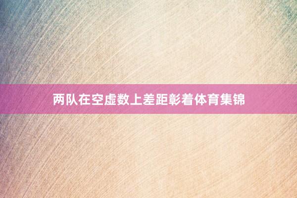 两队在空虚数上差距彰着体育集锦