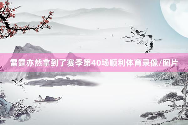 雷霆亦然拿到了赛季第40场顺利体育录像/图片