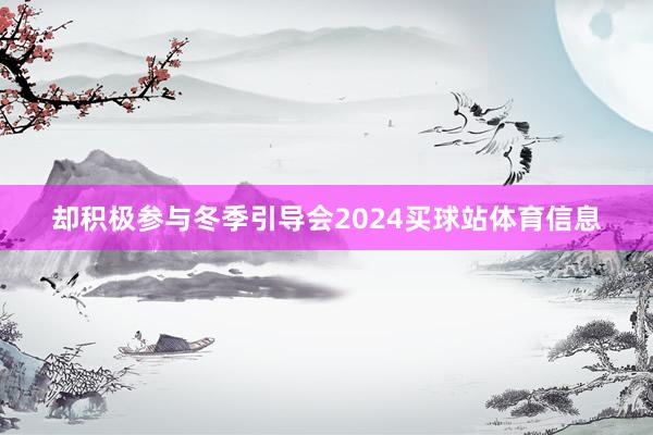 却积极参与冬季引导会2024买球站体育信息