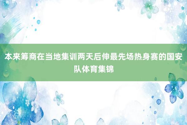 本来筹商在当地集训两天后伸最先场热身赛的国安队体育集锦