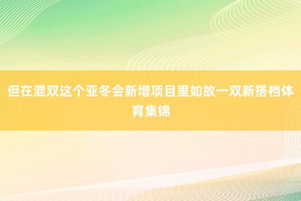但在混双这个亚冬会新增项目里如故一双新搭档体育集锦