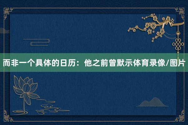 而非一个具体的日历：他之前曾默示体育录像/图片