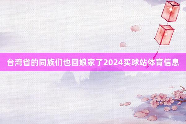 台湾省的同族们也回娘家了2024买球站体育信息