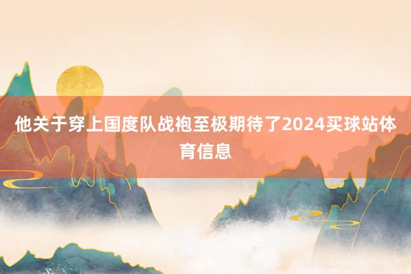 他关于穿上国度队战袍至极期待了2024买球站体育信息