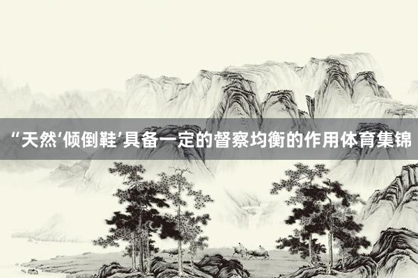“天然‘倾倒鞋’具备一定的督察均衡的作用体育集锦