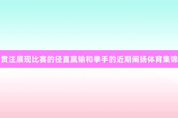 贯注展现比赛的径直赢输和拳手的近期阐扬体育集锦