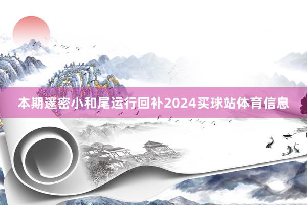 本期邃密小和尾运行回补2024买球站体育信息